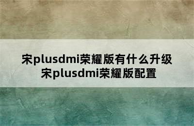 宋plusdmi荣耀版有什么升级 宋plusdmi荣耀版配置